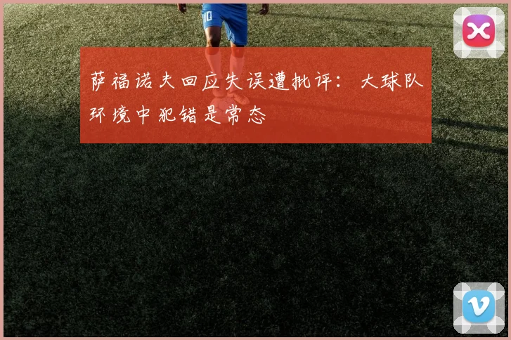 萨福诺夫回应失误遭批评：大球队环境中犯错是常态
